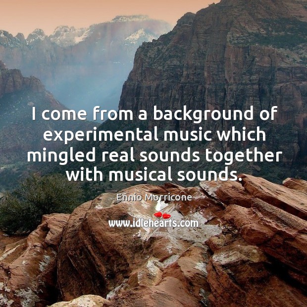I come from a background of experimental music which mingled real sounds together with musical sounds. Ennio Morricone Picture Quote