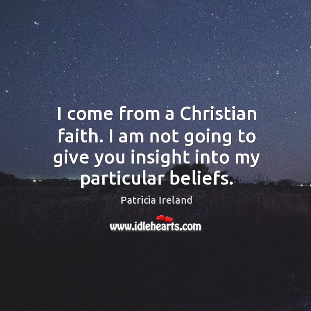 I come from a christian faith. I am not going to give you insight into my particular beliefs. Patricia Ireland Picture Quote