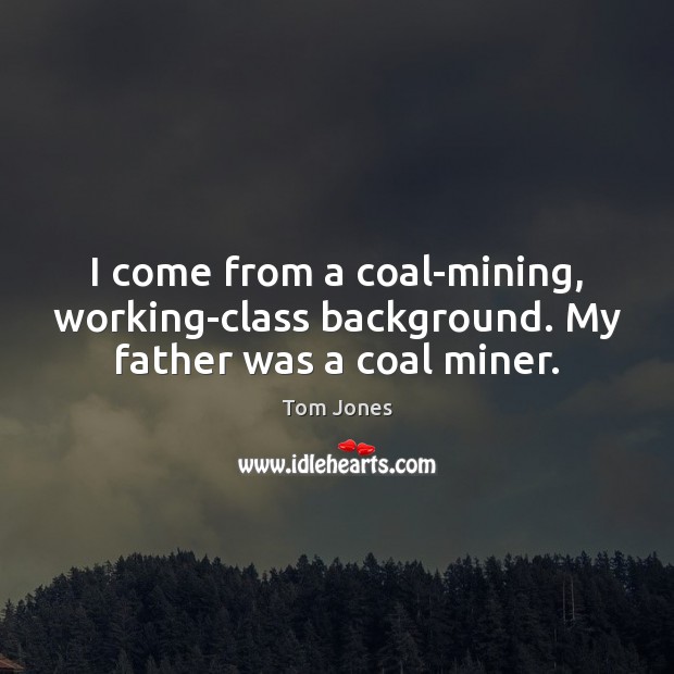 I come from a coal-mining, working-class background. My father was a coal miner. Tom Jones Picture Quote