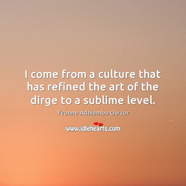 I come from a culture that has refined the art of the dirge to a sublime level. Yvonne Adhiambo Owuor Picture Quote