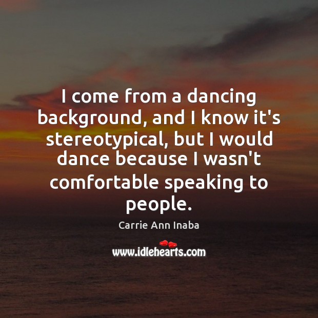 I come from a dancing background, and I know it’s stereotypical, but Carrie Ann Inaba Picture Quote