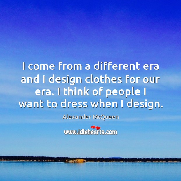 I come from a different era and I design clothes for our Alexander McQueen Picture Quote