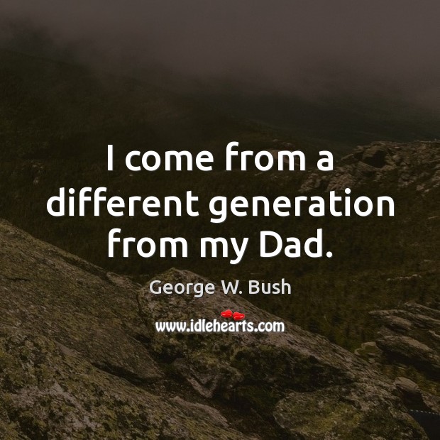 I come from a different generation from my Dad. Image