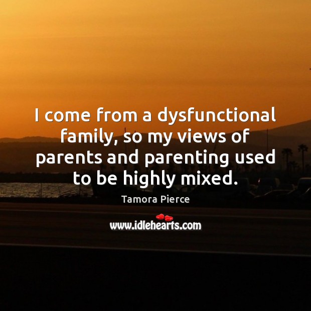 I come from a dysfunctional family, so my views of parents and 