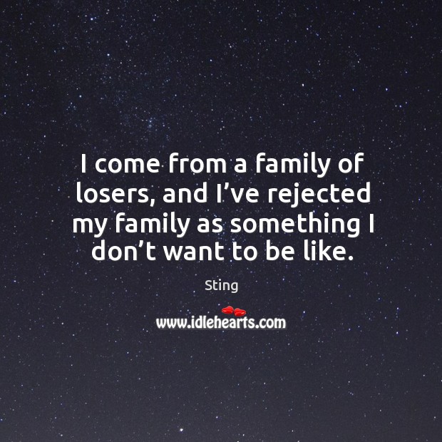 I come from a family of losers, and I’ve rejected my family as something I don’t want to be like. Sting Picture Quote