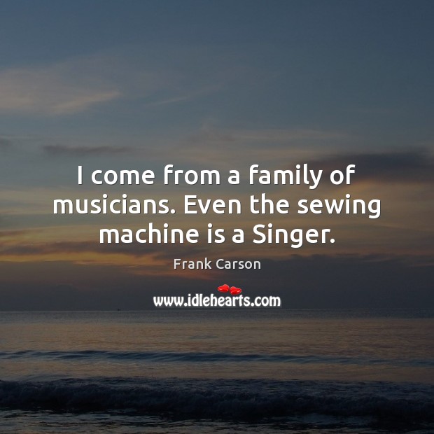 I come from a family of musicians. Even the sewing machine is a Singer. Image