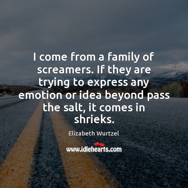 I come from a family of screamers. If they are trying to Elizabeth Wurtzel Picture Quote
