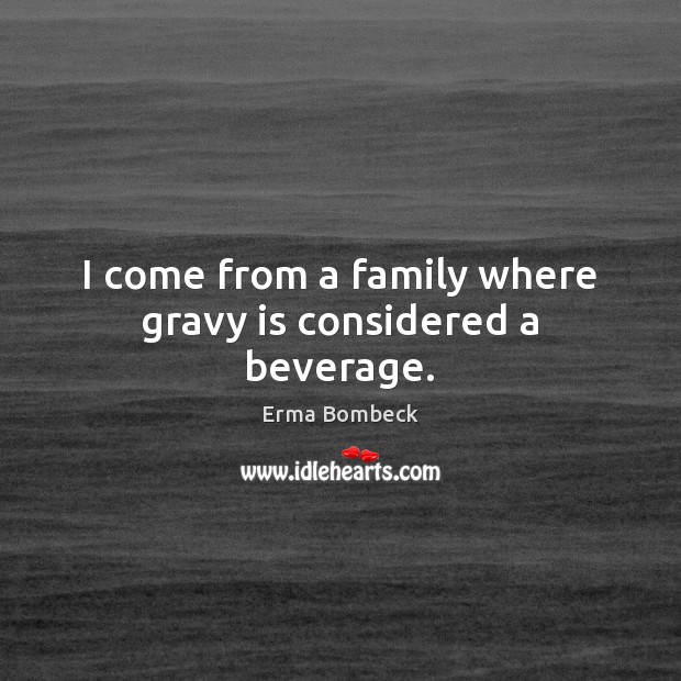 I come from a family where gravy is considered a beverage. Erma Bombeck Picture Quote