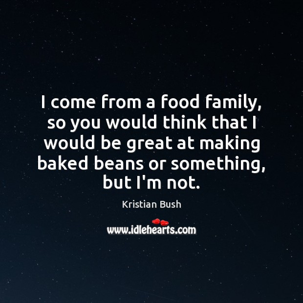 I come from a food family, so you would think that I Kristian Bush Picture Quote