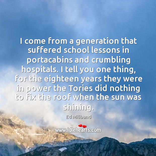 I come from a generation that suffered school lessons in portacabins and crumbling hospitals. Ed Miliband Picture Quote