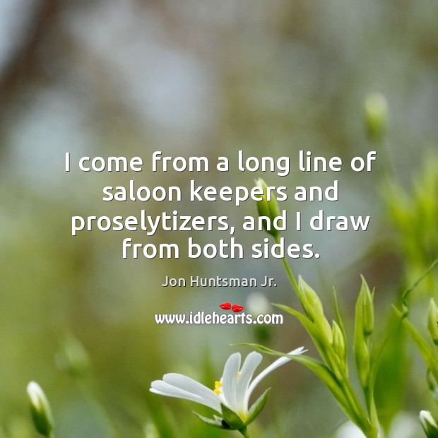 I come from a long line of saloon keepers and proselytizers, and I draw from both sides. Jon Huntsman Jr. Picture Quote