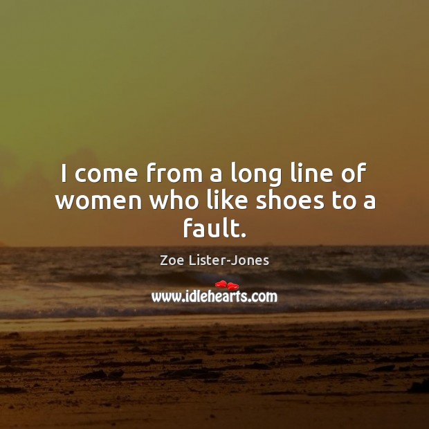 I come from a long line of women who like shoes to a fault. Zoe Lister-Jones Picture Quote