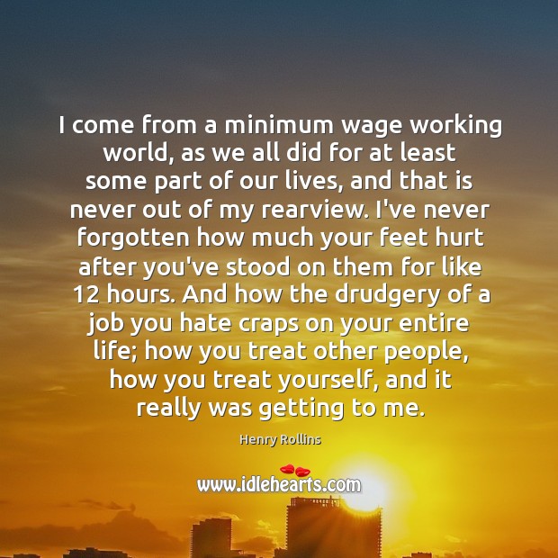 I come from a minimum wage working world, as we all did Henry Rollins Picture Quote