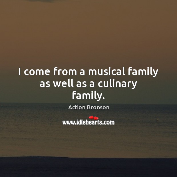 I come from a musical family as well as a culinary family. Action Bronson Picture Quote