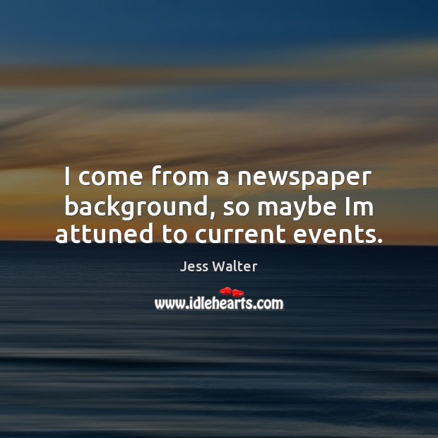 I come from a newspaper background, so maybe Im attuned to current events. Jess Walter Picture Quote