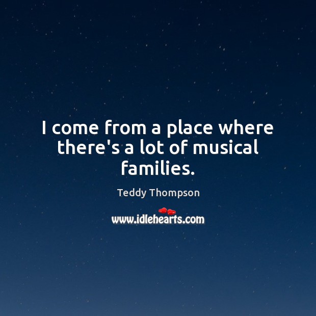 I come from a place where there’s a lot of musical families. Teddy Thompson Picture Quote