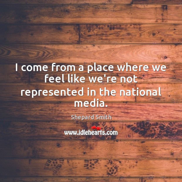 I come from a place where we feel like we’re not represented in the national media. Shepard Smith Picture Quote