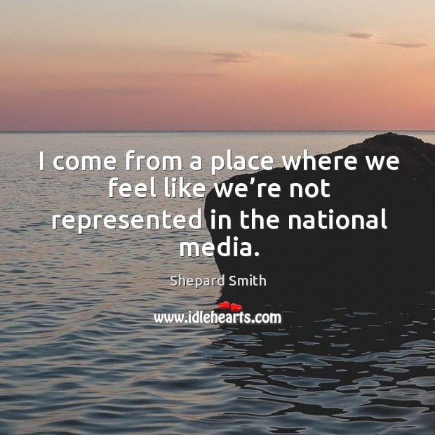 I come from a place where we feel like we’re not represented in the national media. Shepard Smith Picture Quote