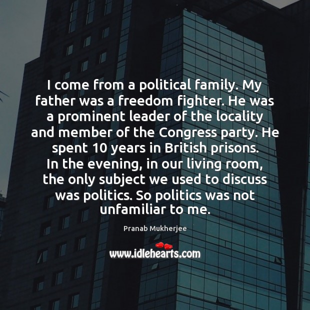 I come from a political family. My father was a freedom fighter. Pranab Mukherjee Picture Quote