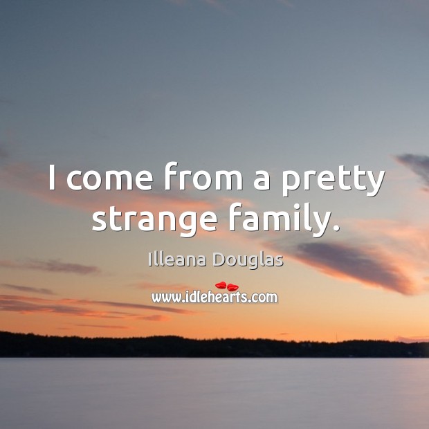I come from a pretty strange family. Illeana Douglas Picture Quote