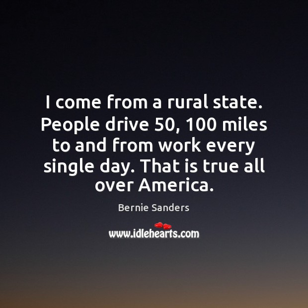I come from a rural state. People drive 50, 100 miles to and from Bernie Sanders Picture Quote