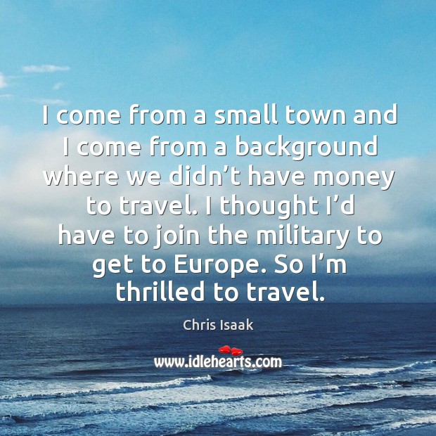 I come from a small town and I come from a background where we didn’t have money to travel. Chris Isaak Picture Quote