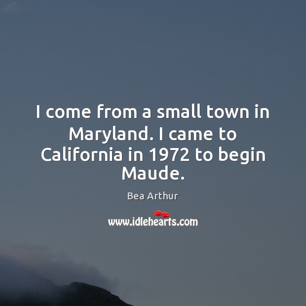 I come from a small town in Maryland. I came to California in 1972 to begin Maude. Bea Arthur Picture Quote