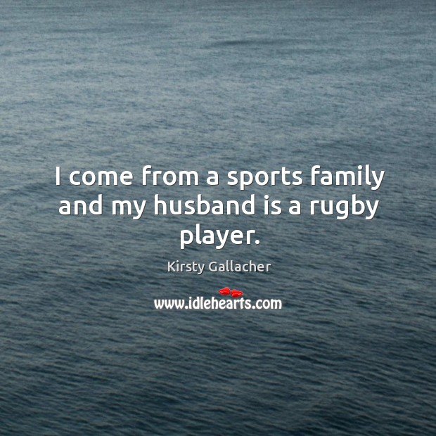 I come from a sports family and my husband is a rugby player. Kirsty Gallacher Picture Quote