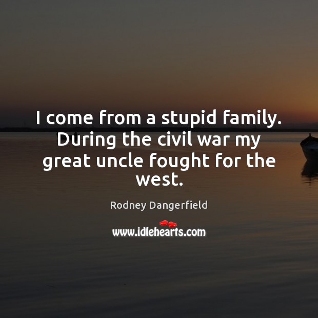 I come from a stupid family. During the civil war my great uncle fought for the west. Rodney Dangerfield Picture Quote