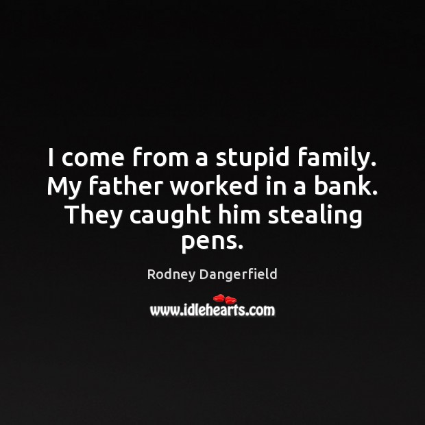 I come from a stupid family. My father worked in a bank. They caught him stealing pens. Rodney Dangerfield Picture Quote