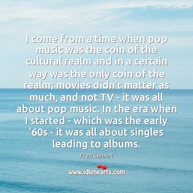 I come from a time when pop music was the coin of Fred Seibert Picture Quote