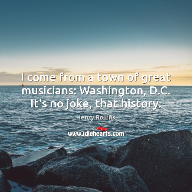 I come from a town of great musicians: Washington, D.C. It’s no joke, that history. Henry Rollins Picture Quote