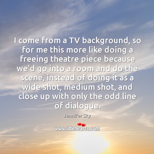 I come from a tv background, so for me this more like doing a freeing theatre piece because Jennifer Sky Picture Quote
