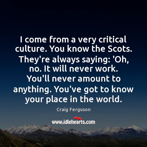 I come from a very critical culture. You know the Scots. They’re Craig Ferguson Picture Quote