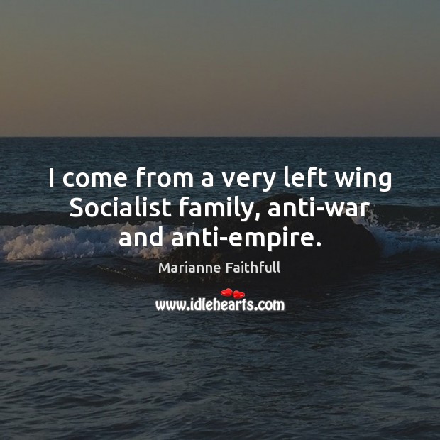 I come from a very left wing Socialist family, anti-war and anti-empire. Marianne Faithfull Picture Quote