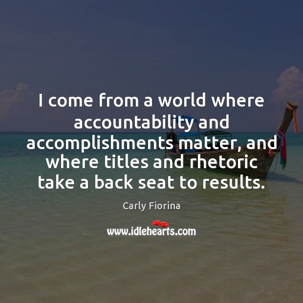 I come from a world where accountability and accomplishments matter, and where Carly Fiorina Picture Quote