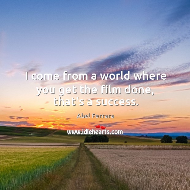 I come from a world where you get the film done, that’s a success. Abel Ferrara Picture Quote