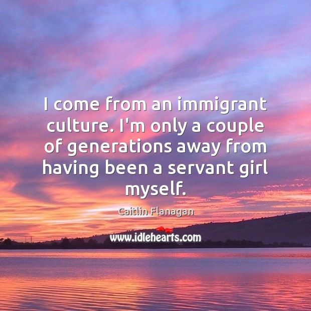 I come from an immigrant culture. I’m only a couple of generations Caitlin Flanagan Picture Quote