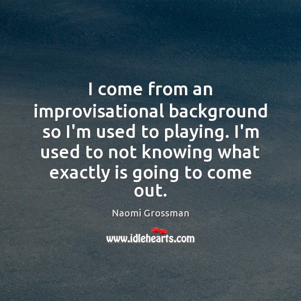 I come from an improvisational background so I’m used to playing. I’m Naomi Grossman Picture Quote