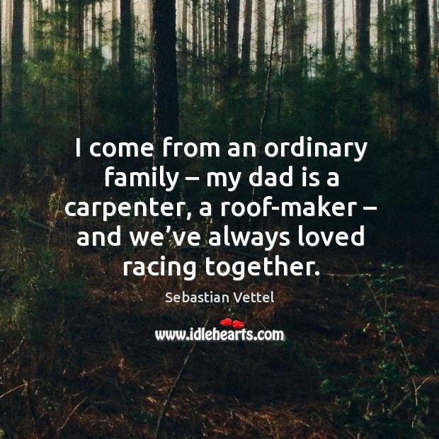 I come from an ordinary family – my dad is a carpenter, a roof-maker – and we’ve always loved racing together. Dad Quotes Image
