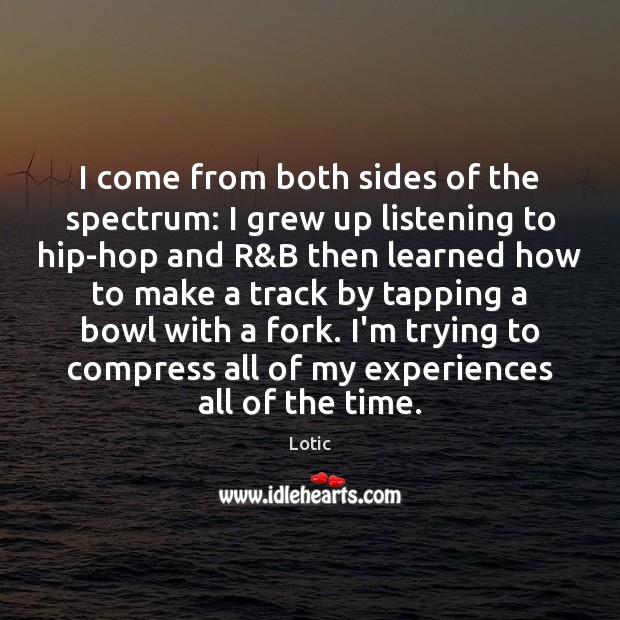 I come from both sides of the spectrum: I grew up listening Lotic Picture Quote