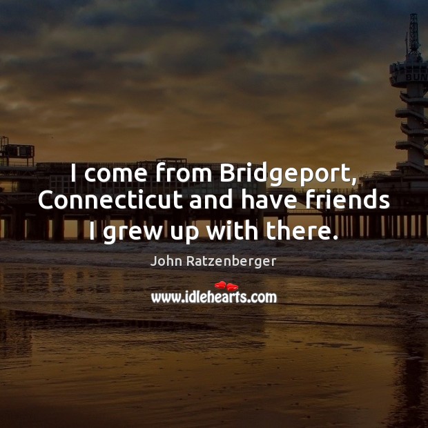 I come from Bridgeport, Connecticut and have friends I grew up with there. John Ratzenberger Picture Quote