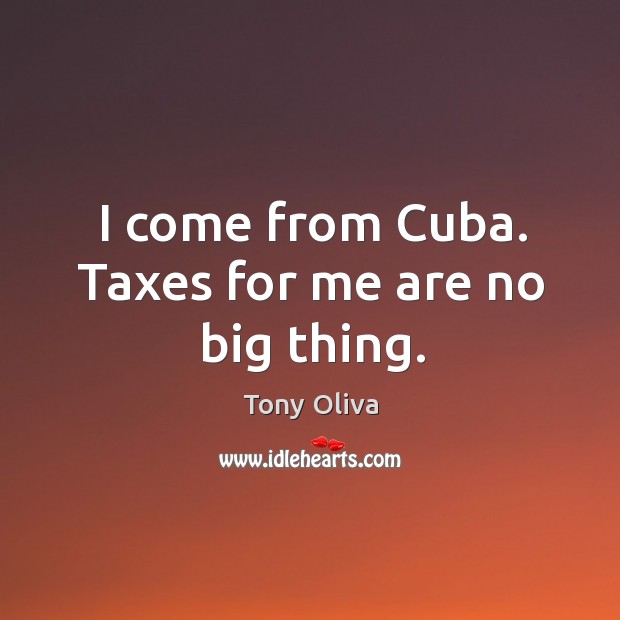 I come from cuba. Taxes for me are no big thing. Tony Oliva Picture Quote