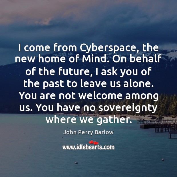 I come from Cyberspace, the new home of Mind. On behalf of John Perry Barlow Picture Quote