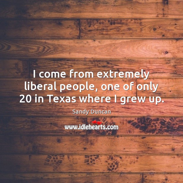 I come from extremely liberal people, one of only 20 in Texas where I grew up. Sandy Duncan Picture Quote