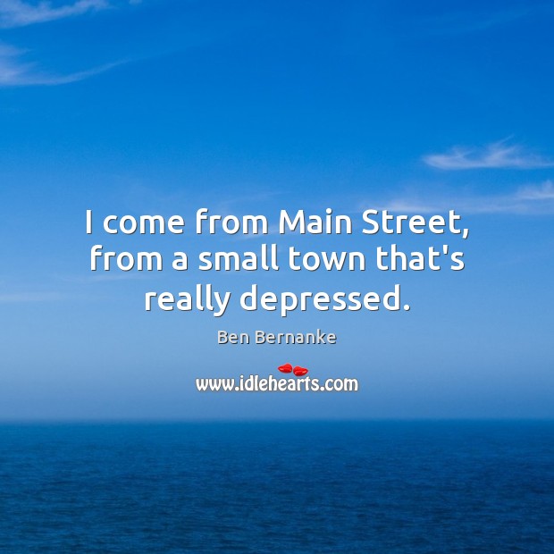 I come from Main Street, from a small town that’s really depressed. Ben Bernanke Picture Quote