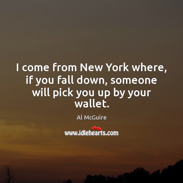 I come from New York where, if you fall down, someone will pick you up by your wallet. Image