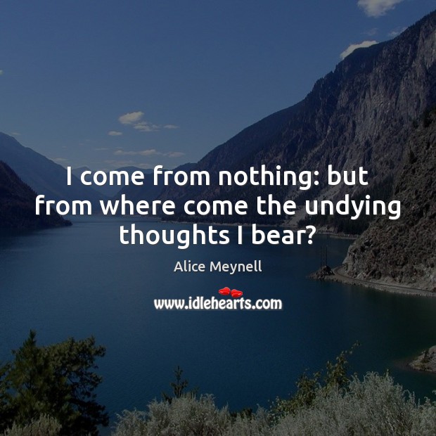 I come from nothing: but from where come the undying thoughts I bear? Alice Meynell Picture Quote