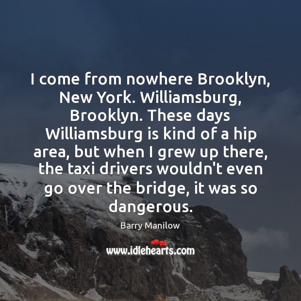 I come from nowhere Brooklyn, New York. Williamsburg, Brooklyn. These days Williamsburg Barry Manilow Picture Quote