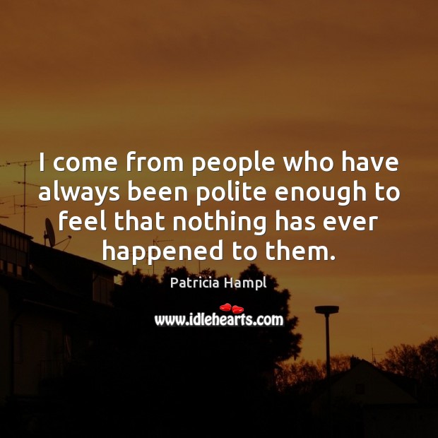 I come from people who have always been polite enough to feel Patricia Hampl Picture Quote